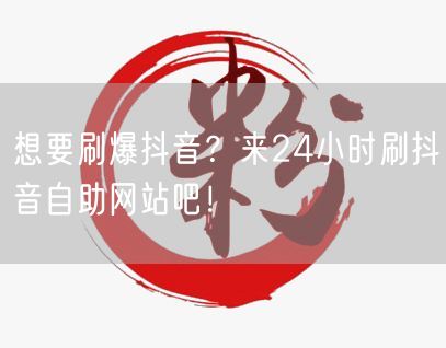 想要刷爆抖音？来24小时刷抖音自助网站吧！