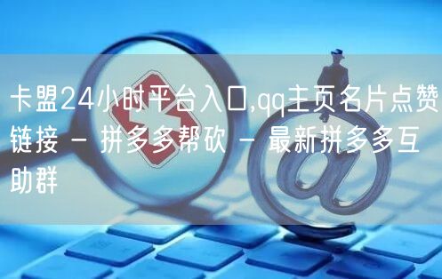 卡盟24小时平台入口,qq主页名片点赞链接 - 拼多多帮砍 - 最新拼多多互助群