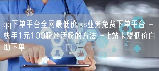 qq下单平台全网最低价,ks业务免费下单平台 - 快手1元100粉丝活粉的方法 