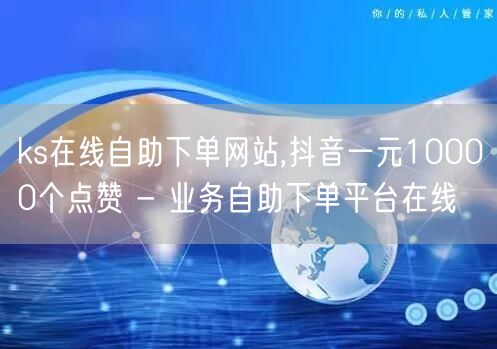 ks在线自助下单网站,抖音一元10000个点赞 - 业务自助下单平台在线