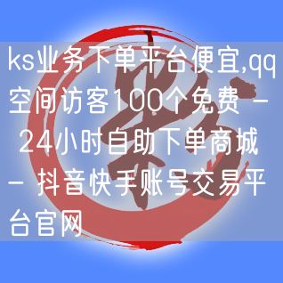 ks业务下单平台便宜,qq空间访客100个免费 - 24小时自助下单商城 - 抖