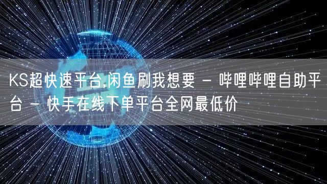 KS超快速平台,闲鱼刷我想要 - 哔哩哔哩自助平台 - 快手在线下单平台全网最低