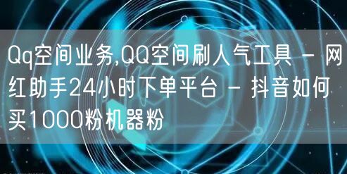 Qq空间业务,QQ空间刷人气工具 - 网红助手24小时下单平台 - 抖音如何买1