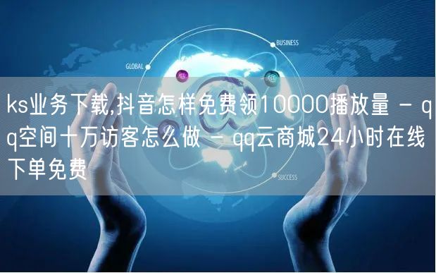 ks业务下载,抖音怎样免费领10000播放量 - qq空间十万访客怎么做 - q