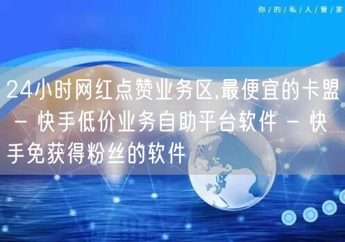 24小时网红点赞业务区,最便宜的卡盟 - 快手低价业务自助平台软件 - 快手免获