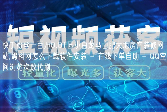 快手粉丝一百万0.01园小白龙马山肥大地房产装修网站,黑科网怎么下载软件安装 -