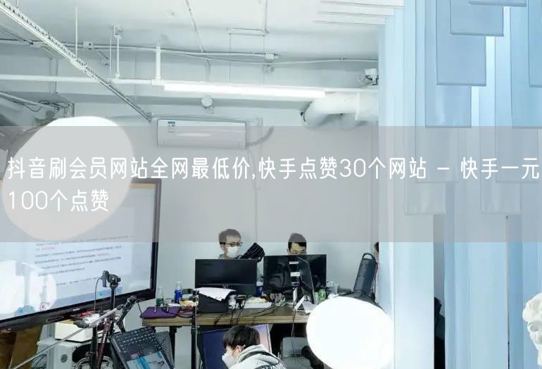 抖音刷会员网站全网最低价,快手点赞30个网站 - 快手一元100个点赞