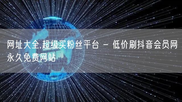 网址大全,超级买粉丝平台 - 低价刷抖音会员网永久免费网站