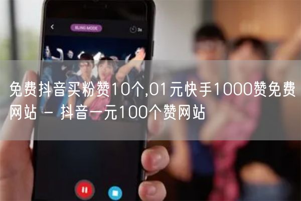 免费抖音买粉赞10个,01元快手1000赞免费网站 - 抖音一元100个赞网站