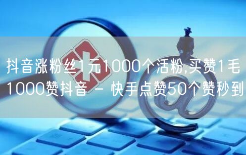 抖音涨粉丝1元1000个活粉,买赞1毛1000赞抖音 - 快手点赞50个赞秒到