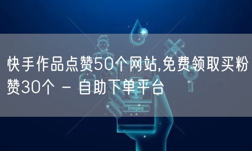 快手作品点赞50个网站,免费领取买粉赞30个 - 自助下单平台