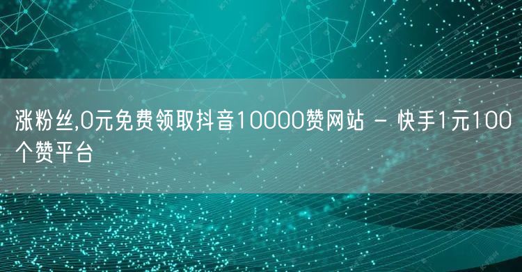 涨粉丝,0元免费领取抖音10000赞网站 - 快手1元100个赞平台