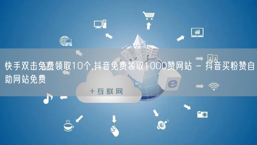 快手双击免费领取10个,抖音免费领取1000赞网站 - 抖音买粉赞自助网站免费