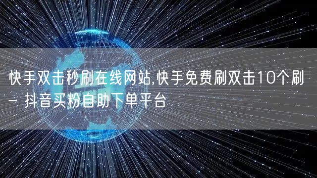 快手双击秒刷在线网站,快手免费刷双击10个刷 - 抖音买粉自助下单平台