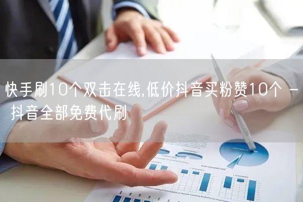 快手刷10个双击在线,低价抖音买粉赞10个 - 抖音全部免费代刷