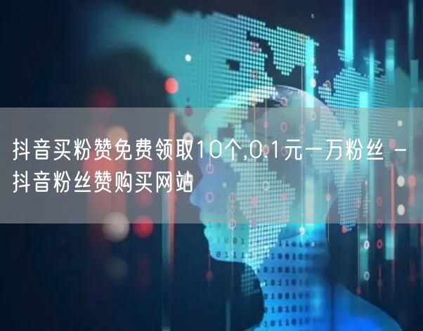 抖音买粉赞免费领取10个,0.1元一万粉丝 - 抖音粉丝赞购买网站