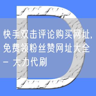 快手双击评论购买网址,免费领粉丝赞网址大全 - 大力代刷