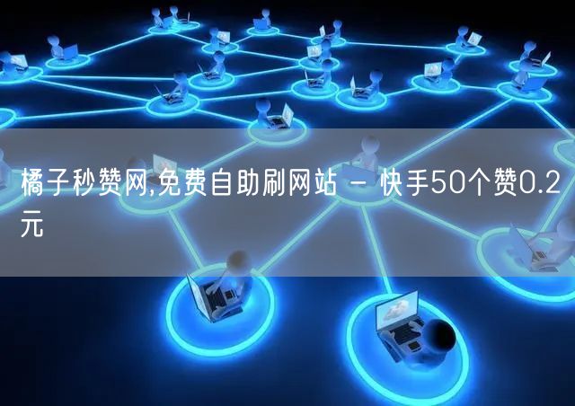 橘子秒赞网,免费自助刷网站 - 快手50个赞0.2元