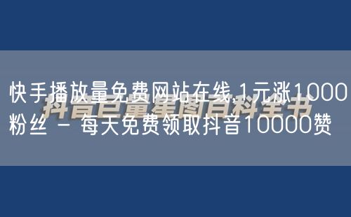 快手播放量免费网站在线,1元涨1000粉丝 - 每天免费领取抖音10000赞