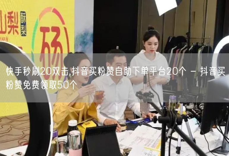 快手秒刷20双击,抖音买粉赞自助下单平台20个 - 抖音买粉赞免费领取50个