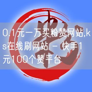 0.1元一万买粉赞网站,ks在线刷网站 - 快手1元100个赞平台