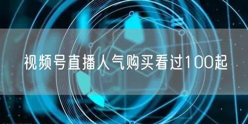 视频号直播人气购买看过100起