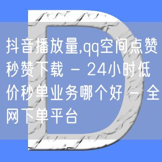 抖音播放量,qq空间点赞秒赞下载 - 24小时低价秒单业务哪个好 - 全网下单平