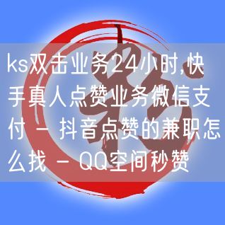 ks双击业务24小时,快手真人点赞业务微信支付 - 抖音点赞的兼职怎么找 - Q