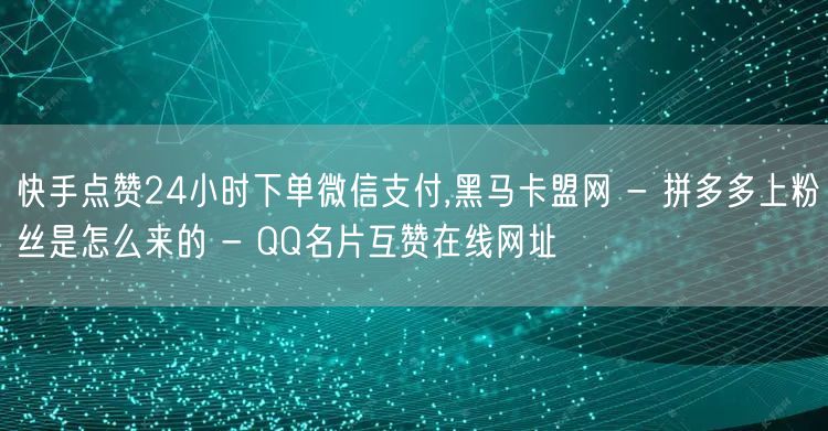 快手点赞24小时下单微信支付,黑马卡盟网 - 拼多多上粉丝是怎么来的 - QQ名