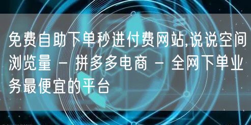 免费自助下单秒进付费网站,说说空间浏览量 - 拼多多电商 - 全网下单业务最便宜