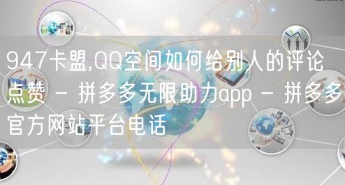 947卡盟,QQ空间如何给别人的评论点赞 - 拼多多无限助力app - 拼多多官