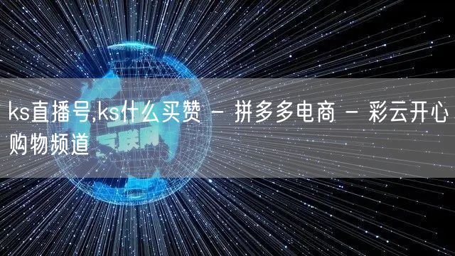 ks直播号,ks什么买赞 - 拼多多电商 - 彩云开心购物频道