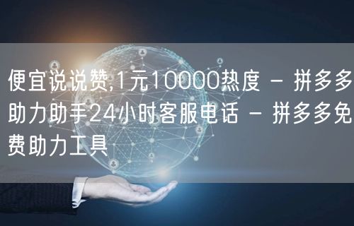 便宜说说赞,1元10000热度 - 拼多多助力助手24小时客服电话 - 拼多多免