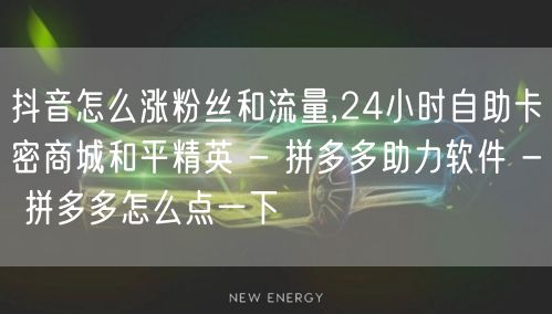 抖音怎么涨粉丝和流量,24小时自助卡密商城和平精英 - 拼多多助力软件 - 拼多