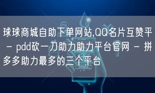 球球商城自助下单网站,QQ名片互赞平 - pdd砍一刀助力助力平台官网 - 拼多