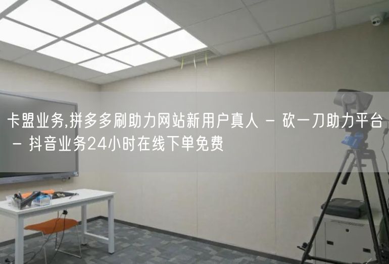 卡盟业务,拼多多刷助力网站新用户真人 - 砍一刀助力平台 - 抖音业务24小时在