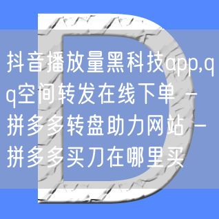 抖音播放量黑科技app,qq空间转发在线下单 - 拼多多转盘助力网站 - 拼多多