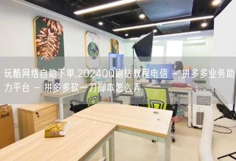 玩酷网络自助下单,2024QQ刷钻教程电信 - 拼多多业务助力平台 - 拼多多砍