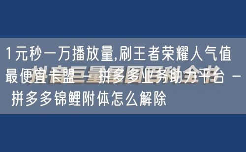 1元秒一万播放量,刷王者荣耀人气值最便宜卡盟 - 拼多多业务助力平台 - 拼多多