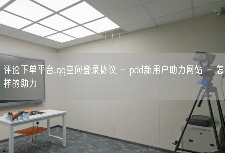 评论下单平台,qq空间登录协议 - pdd新用户助力网站 - 怎样的助力