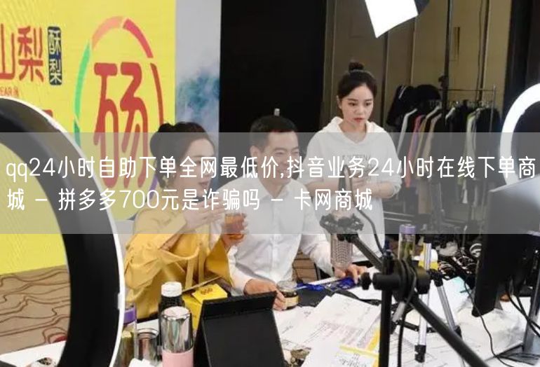 qq24小时自助下单全网最低价,抖音业务24小时在线下单商城 - 拼多多700元