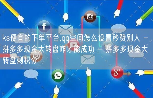 ks便宜的下单平台,qq空间怎么设置秒赞别人 - 拼多多现金大转盘咋才能成功 -