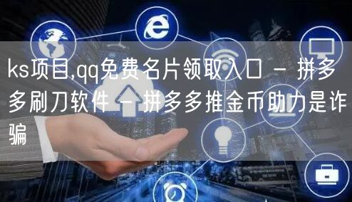 ks项目,qq免费名片领取入口 - 拼多多刷刀软件 - 拼多多推金币助力是诈骗