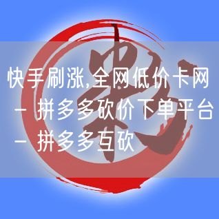 快手刷涨,全网低价卡网 - 拼多多砍价下单平台 - 拼多多互砍