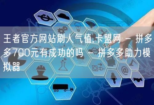 王者官方网站刷人气值,卡盟网 - 拼多多700元有成功的吗 - 拼多多助力模拟器