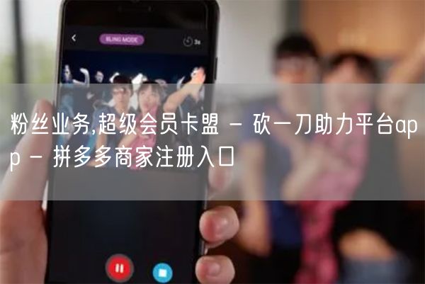 粉丝业务,超级会员卡盟 - 砍一刀助力平台app - 拼多多商家注册入口