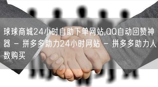 球球商城24小时自助下单网站,QQ自动回赞神器 - 拼多多助力24小时网站 - 