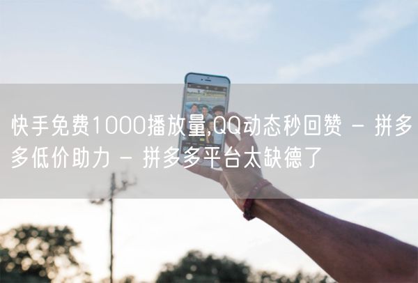 快手免费1000播放量,QQ动态秒回赞 - 拼多多低价助力 - 拼多多平台太缺德