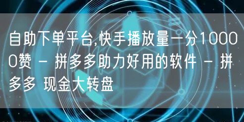 自助下单平台,快手播放量一分10000赞 - 拼多多助力好用的软件 - 拼多多 