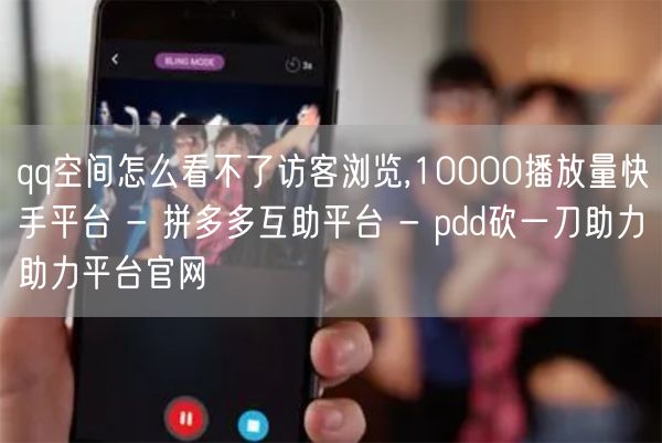 qq空间怎么看不了访客浏览,10000播放量快手平台 - 拼多多互助平台 - p